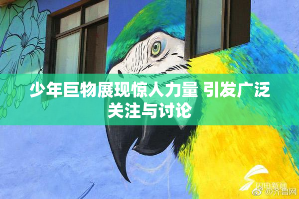 少年巨物展现惊人力量 引发广泛关注与讨论