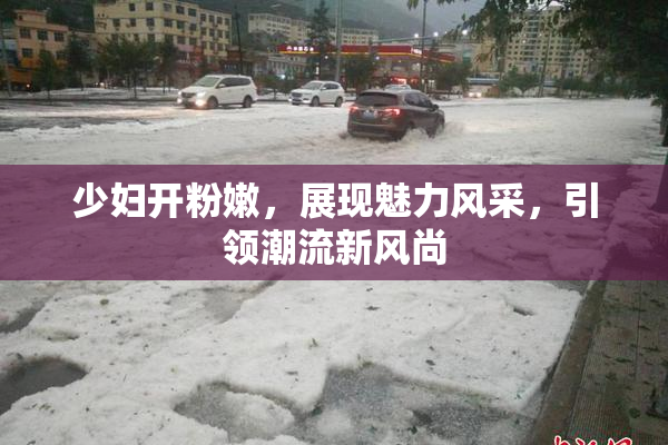 少妇开粉嫩，展现魅力风采，引领潮流新风尚