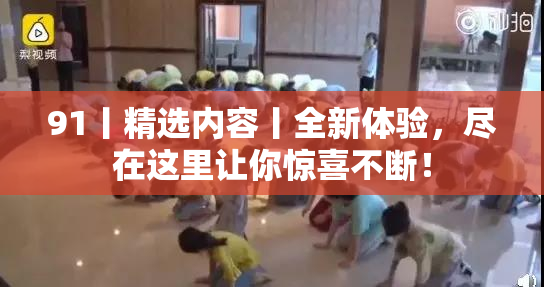 91丨精选内容丨全新体验，尽在这里让你惊喜不断！