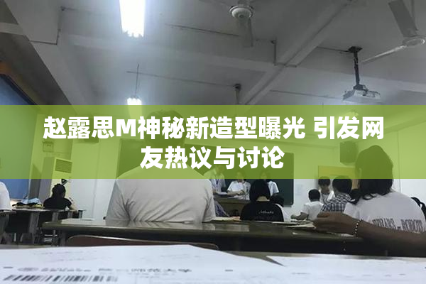 赵露思M神秘新造型曝光 引发网友热议与讨论