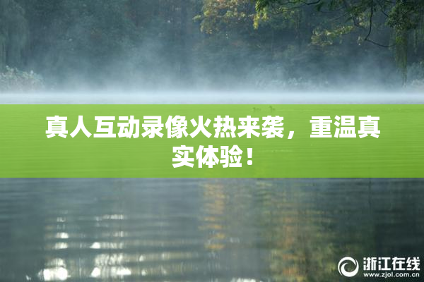 真人互动录像火热来袭，重温真实体验！