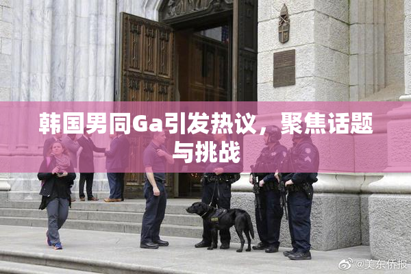 韩国男同Ga引发热议，聚焦话题与挑战