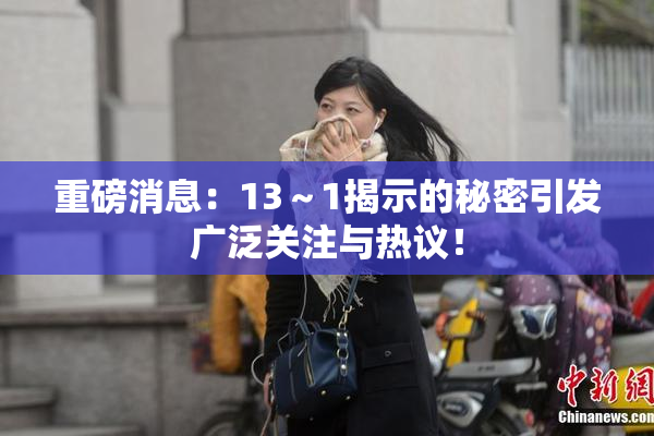 重磅消息：13～1揭示的秘密引发广泛关注与热议！