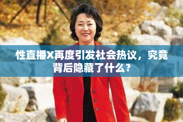 性直播X再度引发社会热议，究竟背后隐藏了什么？