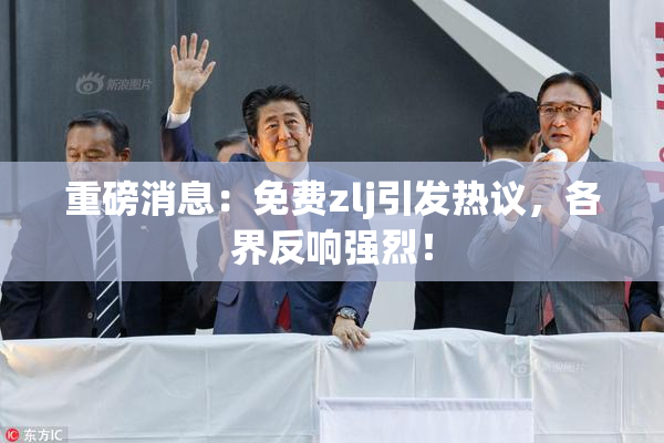 重磅消息：免费zlj引发热议，各界反响强烈！