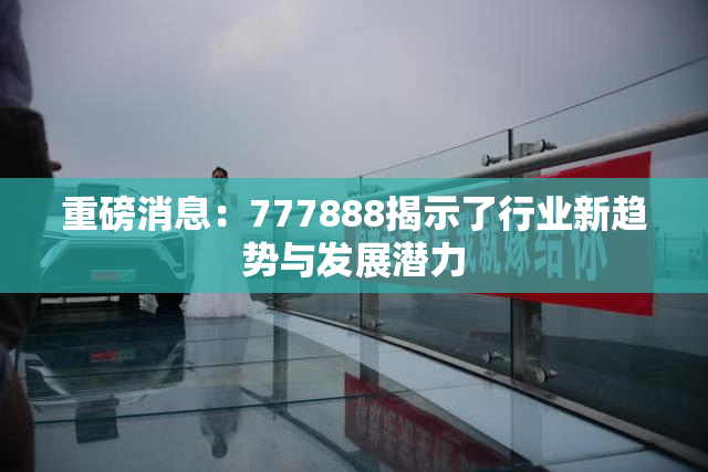 重磅消息：777888揭示了行业新趋势与发展潜力