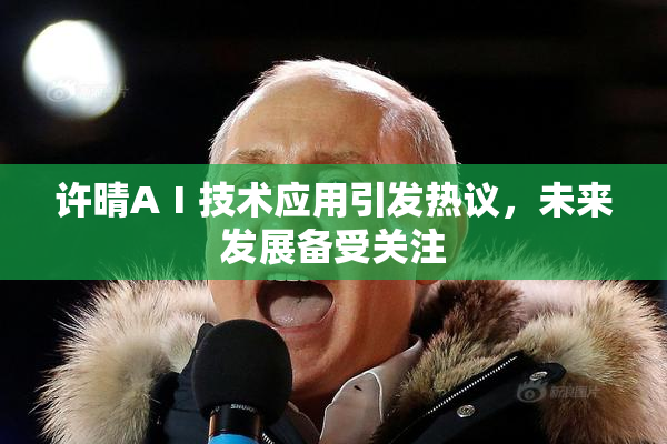 许晴AⅠ技术应用引发热议，未来发展备受关注
