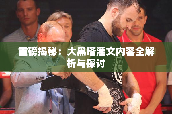 重磅揭秘：大黑塔淫文内容全解析与探讨