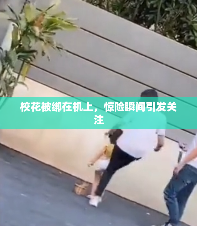 校花被绑在机上，惊险瞬间引发关注