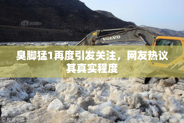 臭脚猛1再度引发关注，网友热议其真实程度