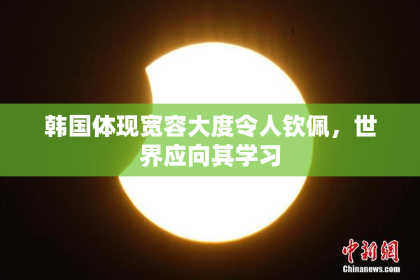 韩国体现宽容大度令人钦佩，世界应向其学习