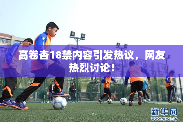 高卷杏18禁内容引发热议，网友热烈讨论！