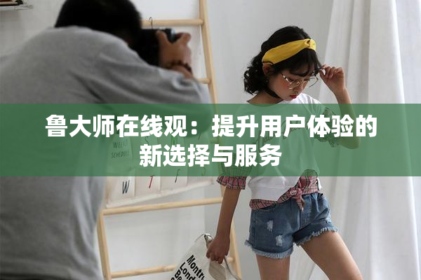 鲁大师在线观：提升用户体验的新选择与服务