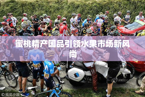 蜜桃精产国品引领水果市场新风尚