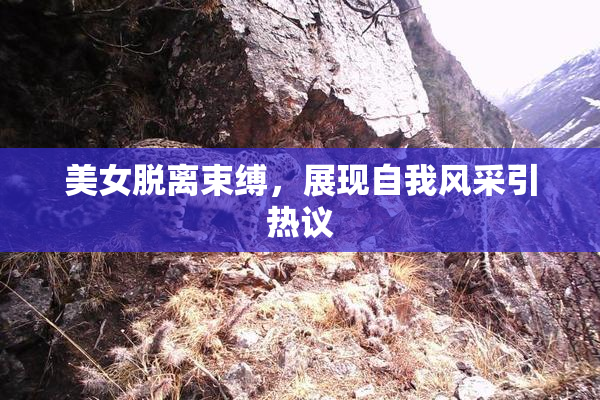 美女脱离束缚，展现自我风采引热议