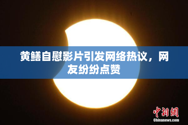 黄鳝自慰影片引发网络热议，网友纷纷点赞