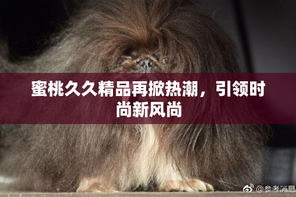 蜜桃久久精品再掀热潮，引领时尚新风尚