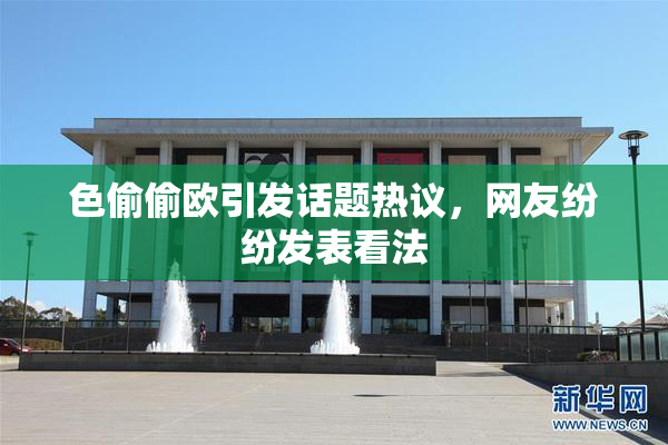 色偷偷欧引发话题热议，网友纷纷发表看法