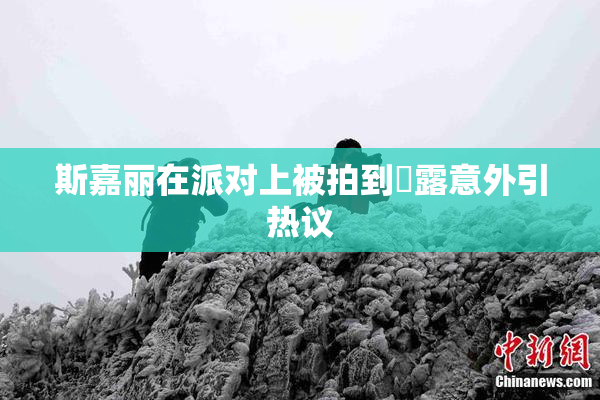 斯嘉丽在派对上被拍到祼露意外引热议