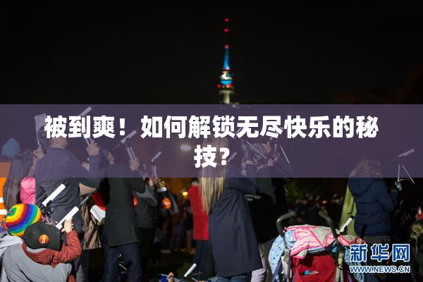 被到爽！如何解锁无尽快乐的秘技？