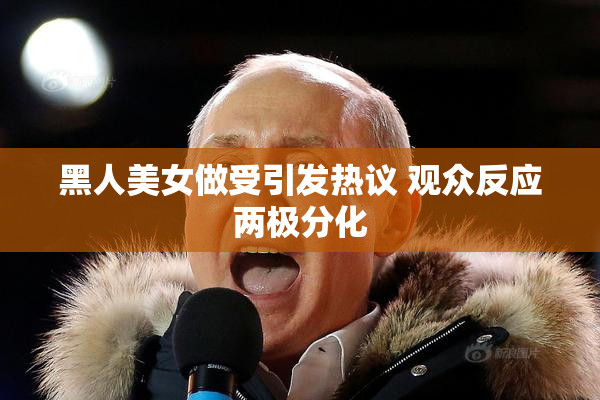 黑人美女做受引发热议 观众反应两极分化