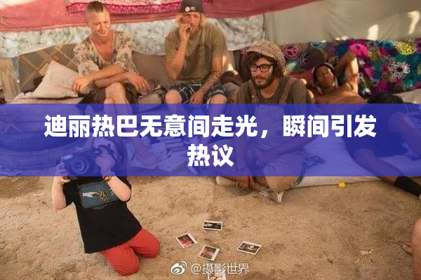 迪丽热巴无意间走光，瞬间引发热议