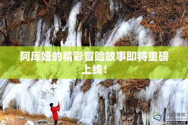 阿库娅的精彩冒险故事即将重磅上线！