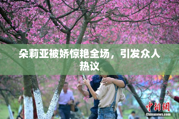 朵莉亚被娇惊艳全场，引发众人热议