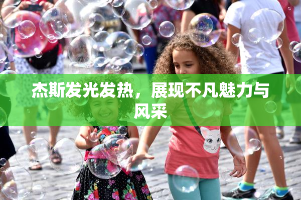 杰斯发光发热，展现不凡魅力与风采