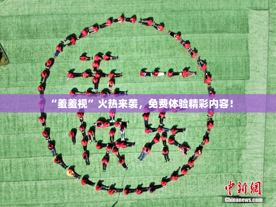 “羞羞视”火热来袭，免费体验精彩内容！