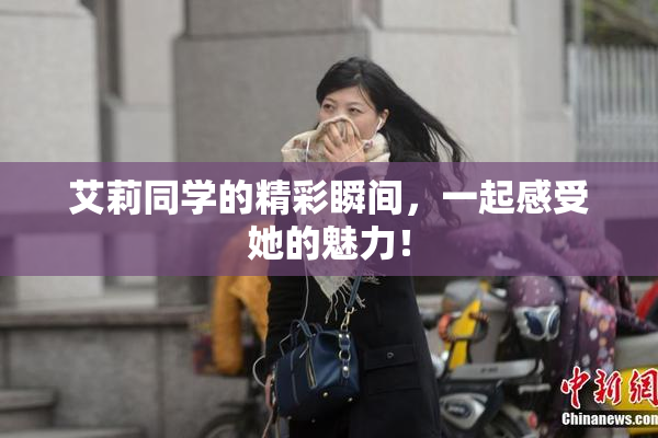艾莉同学的精彩瞬间，一起感受她的魅力！