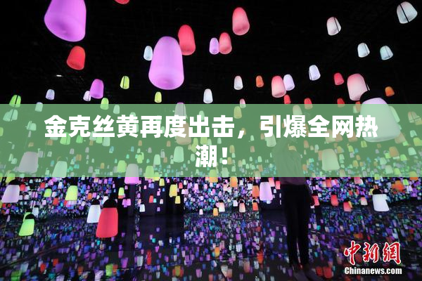 金克丝黄再度出击，引爆全网热潮！
