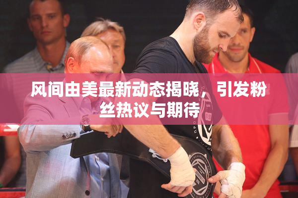 风间由美最新动态揭晓，引发粉丝热议与期待