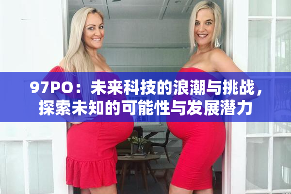 97PO：未来科技的浪潮与挑战，探索未知的可能性与发展潜力