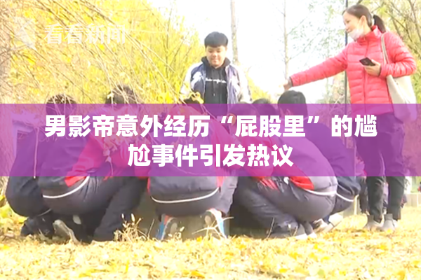 男影帝意外经历“屁股里”的尴尬事件引发热议