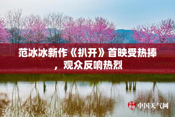 范冰冰新作《扒开》首映受热捧，观众反响热烈