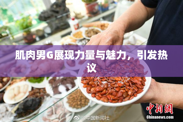 肌肉男G展现力量与魅力，引发热议