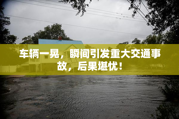 车辆一晃，瞬间引发重大交通事故，后果堪忧！