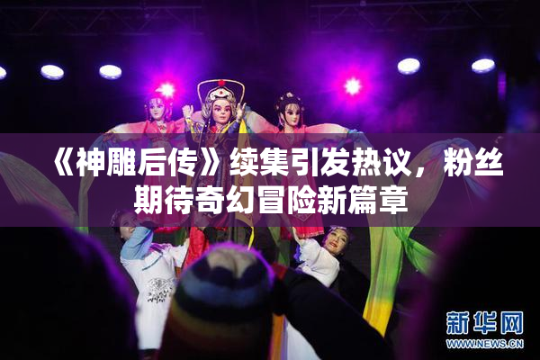 《神雕后传》续集引发热议，粉丝期待奇幻冒险新篇章