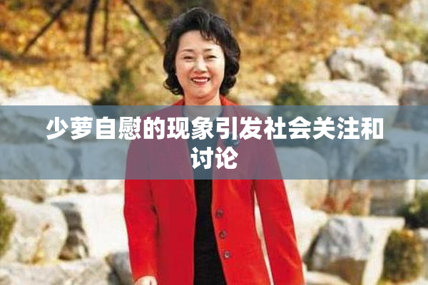 少萝自慰的现象引发社会关注和讨论