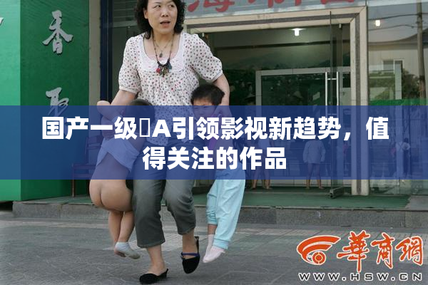 国产一级婬A引领影视新趋势，值得关注的作品