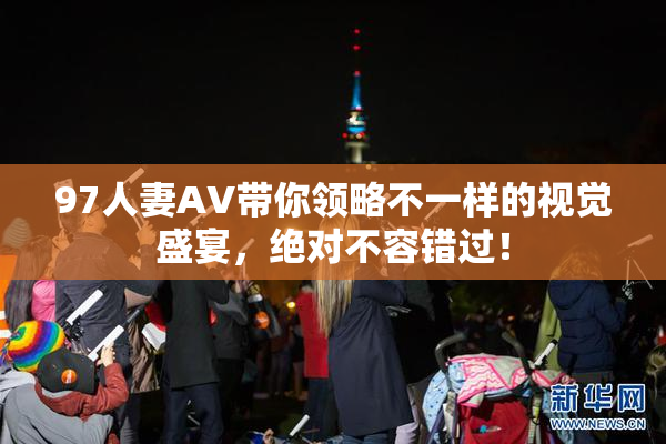 97人妻AV带你领略不一样的视觉盛宴，绝对不容错过！