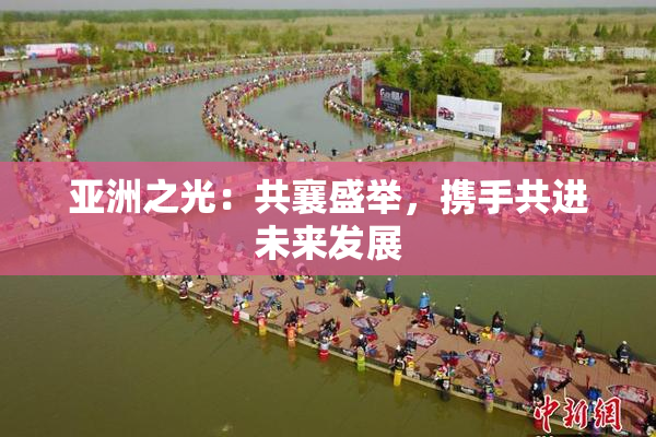 亚洲之光：共襄盛举，携手共进未来发展