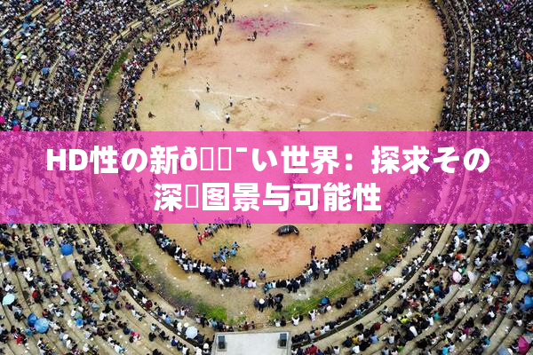 HD性の新🔯い世界：探求その深層图景与可能性