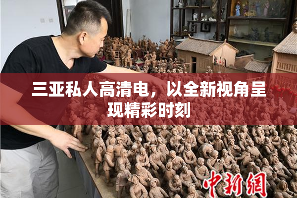 三亚私人高清电，以全新视角呈现精彩时刻
