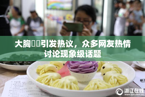 大胸❌‌引发热议，众多网友热情讨论现象级话题