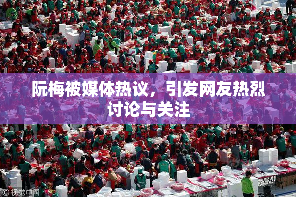 阮梅被媒体热议，引发网友热烈讨论与关注