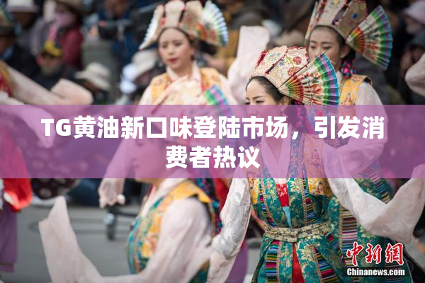 TG黄油新口味登陆市场，引发消费者热议