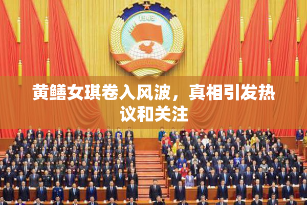 黄鳝女琪卷入风波，真相引发热议和关注