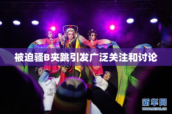 被迫骚B夹跳引发广泛关注和讨论